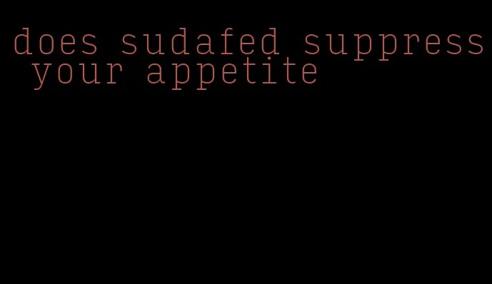 does sudafed suppress your appetite