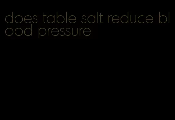 does table salt reduce blood pressure