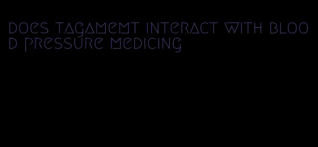 does tagamemt interact with blood pressure medicing
