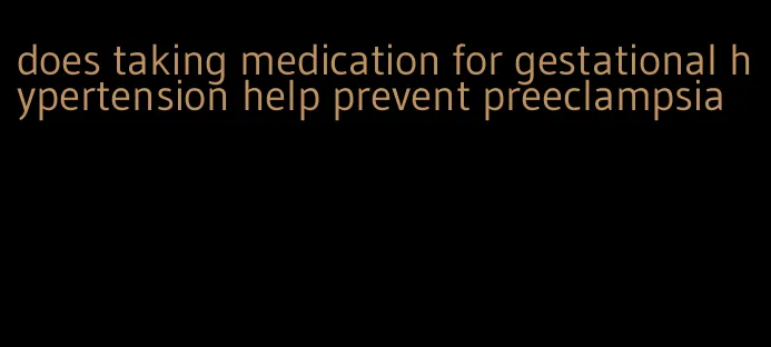 does taking medication for gestational hypertension help prevent preeclampsia