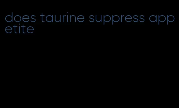 does taurine suppress appetite