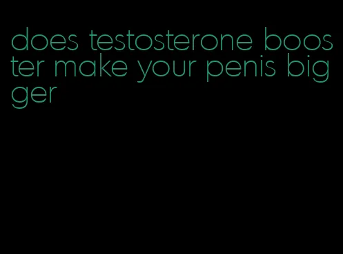 does testosterone booster make your penis bigger