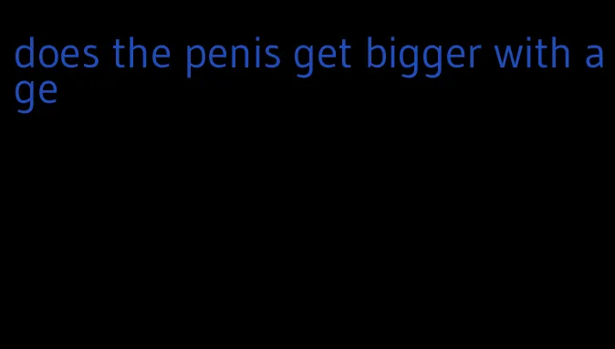 does the penis get bigger with age