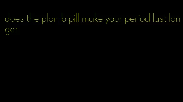does the plan b pill make your period last longer