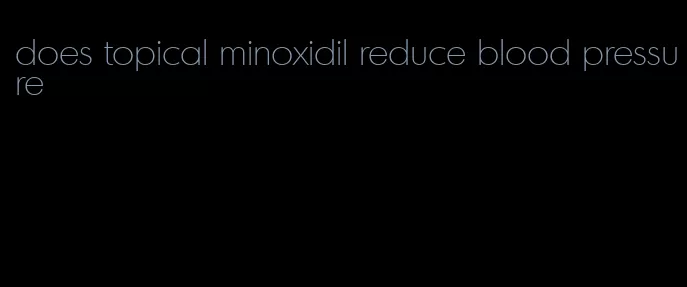 does topical minoxidil reduce blood pressure