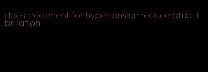 does treatment for hypertension reduce atrial fibrillation