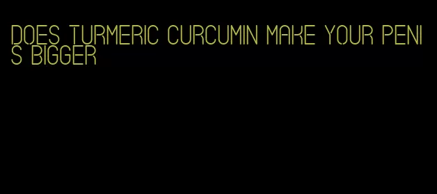 does turmeric curcumin make your penis bigger