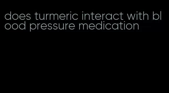 does turmeric interact with blood pressure medication