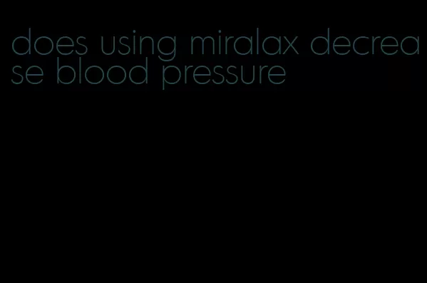 does using miralax decrease blood pressure