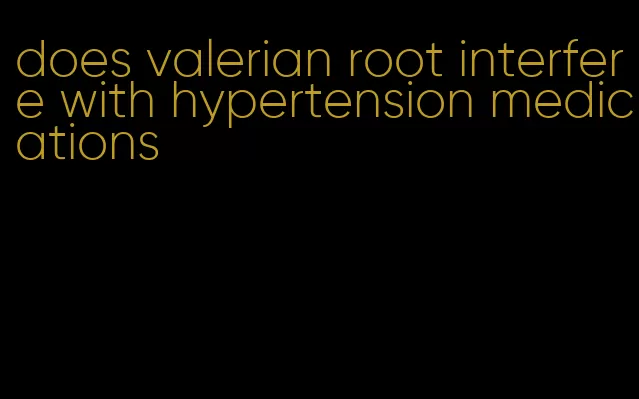 does valerian root interfere with hypertension medications