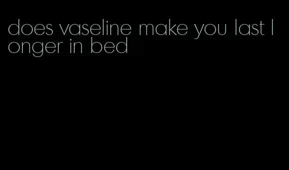 does vaseline make you last longer in bed