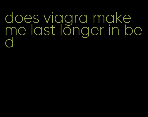 does viagra make me last longer in bed