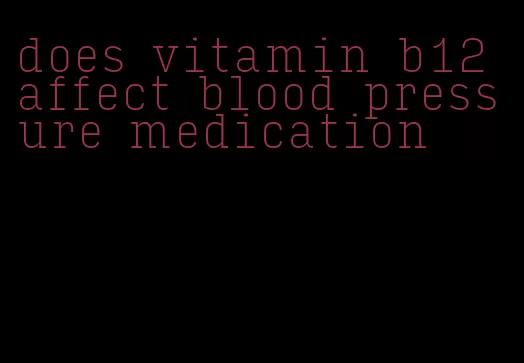 does vitamin b12 affect blood pressure medication
