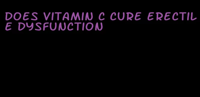does vitamin c cure erectile dysfunction