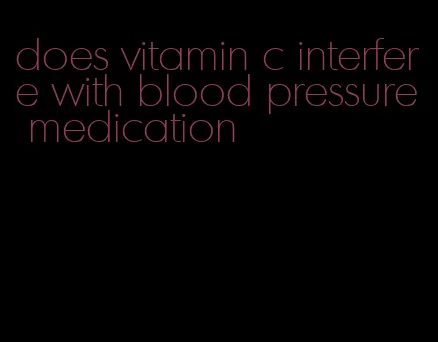 does vitamin c interfere with blood pressure medication