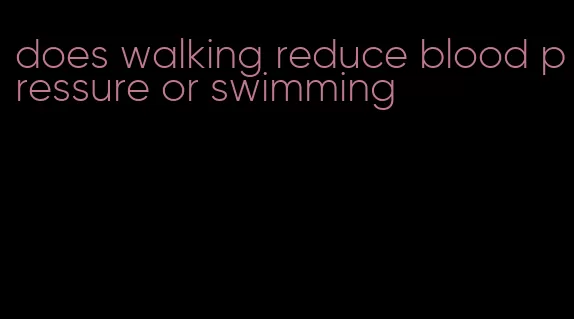 does walking reduce blood pressure or swimming