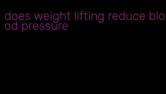 does weight lifting reduce blood pressure
