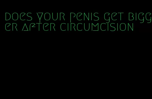 does your penis get bigger after circumcision