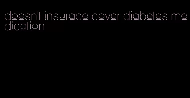 doesn't insurace cover diabetes medication