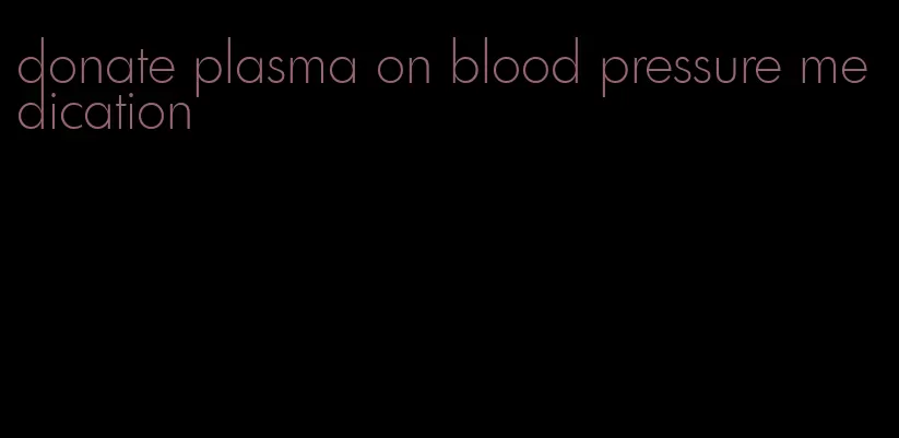 donate plasma on blood pressure medication