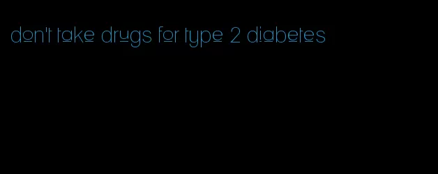 don't take drugs for type 2 diabetes