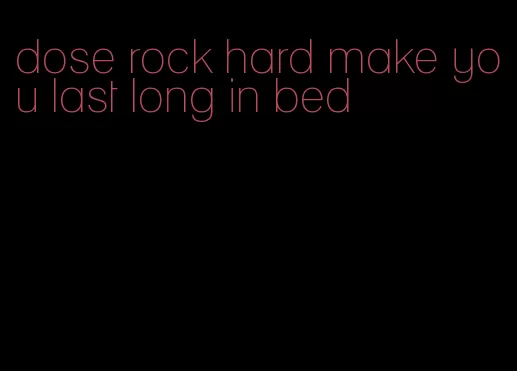 dose rock hard make you last long in bed