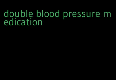 double blood pressure medication