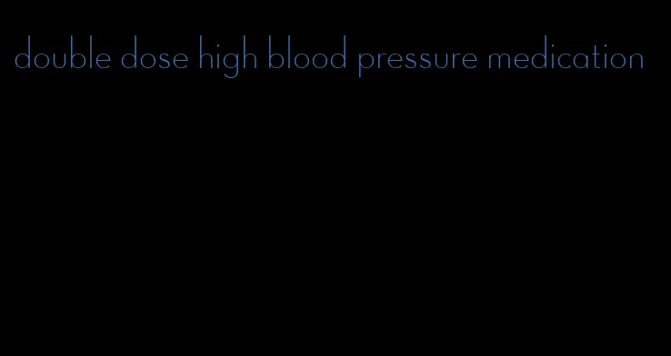 double dose high blood pressure medication