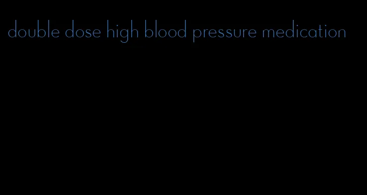 double dose high blood pressure medication