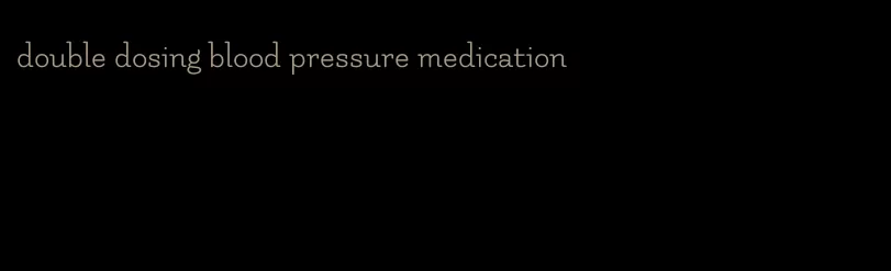 double dosing blood pressure medication