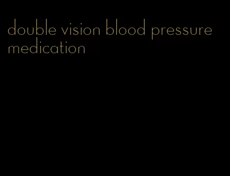 double vision blood pressure medication