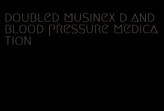 doubled musinex d and blood pressure medication