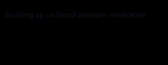 doubling up on blood pressure medication