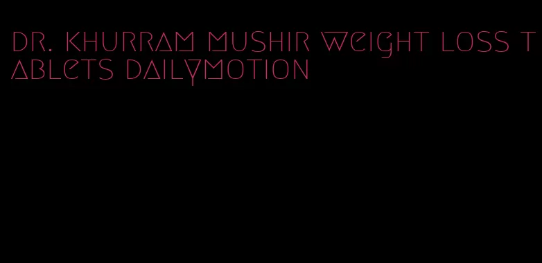 dr. khurram mushir weight loss tablets dailymotion