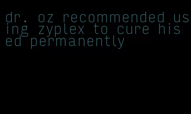 dr. oz recommended using zyplex to cure his ed permanently