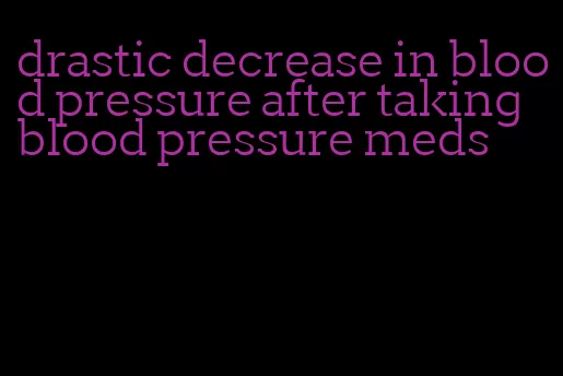 drastic decrease in blood pressure after taking blood pressure meds