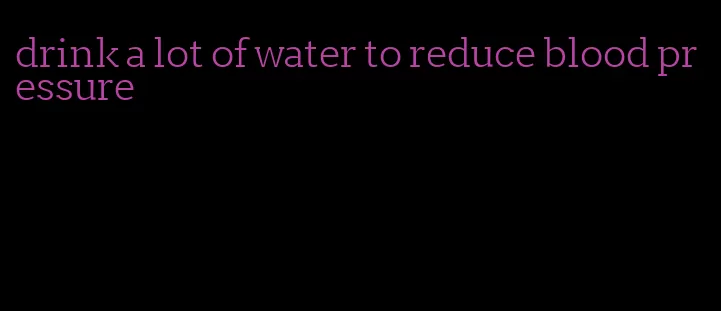 drink a lot of water to reduce blood pressure