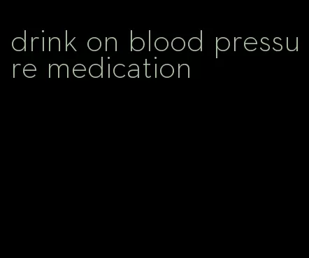 drink on blood pressure medication