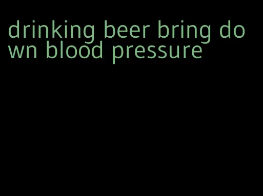 drinking beer bring down blood pressure