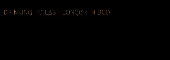 drinking to last longer in bed