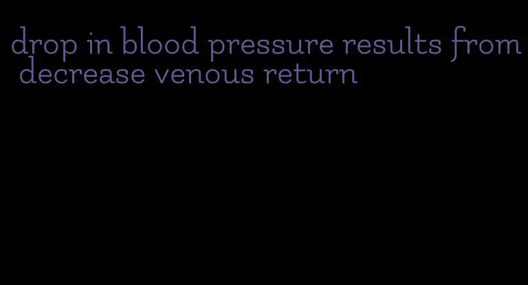 drop in blood pressure results from decrease venous return