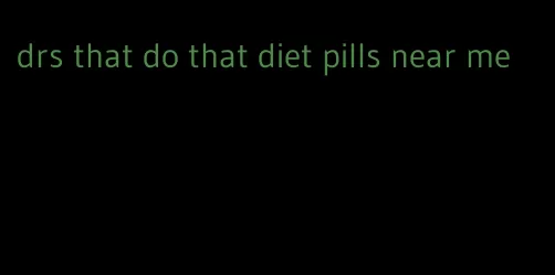 drs that do that diet pills near me