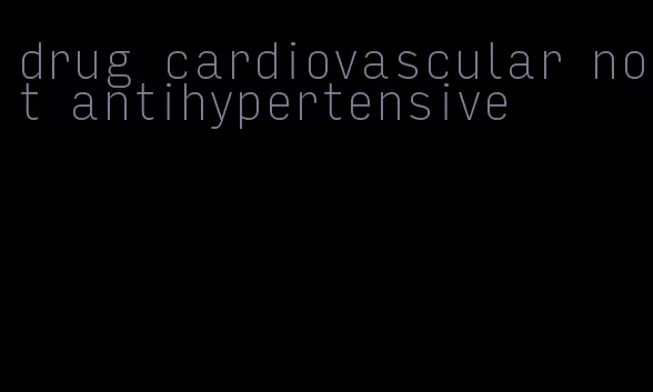 drug cardiovascular not antihypertensive