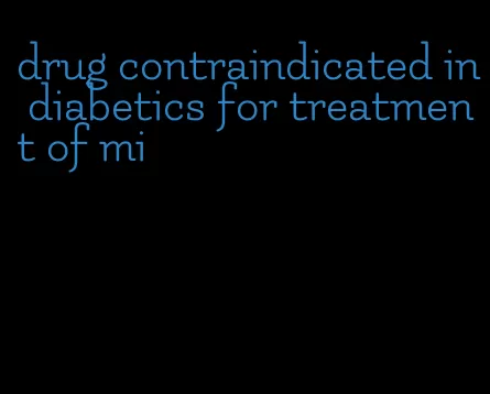 drug contraindicated in diabetics for treatment of mi