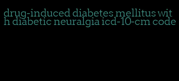 drug-induced diabetes mellitus with diabetic neuralgia icd-10-cm code