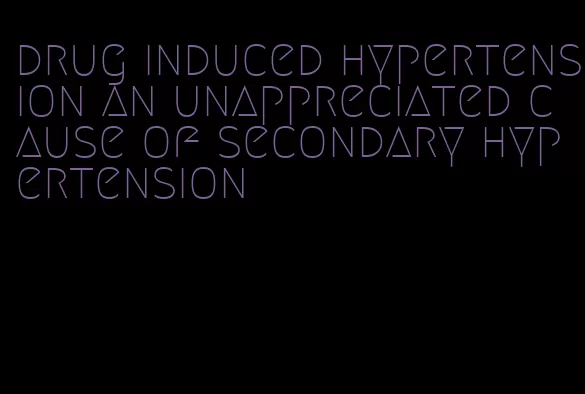 drug induced hypertension an unappreciated cause of secondary hypertension