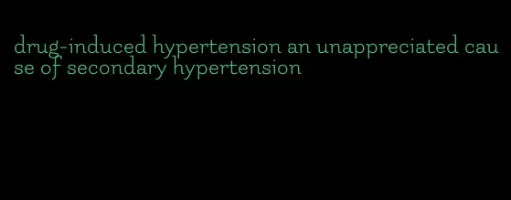 drug-induced hypertension an unappreciated cause of secondary hypertension