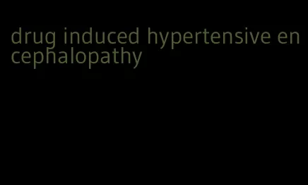 drug induced hypertensive encephalopathy