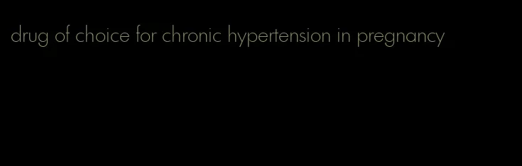 drug of choice for chronic hypertension in pregnancy