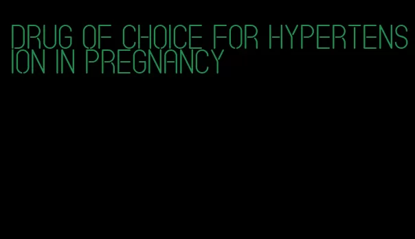 drug of choice for hypertension in pregnancy
